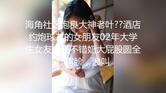 海角社区泡良大神老叶??酒店约炮球友的女朋友02年大学生女友活还不错奶大屁股圆全程露脸，浪叫