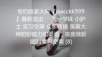 专约良家大神『jaacckk999』最新流出❤️大一学妹 小护士 实习空乘 众多骚婊 羡慕大神的钞能力和渠道，夜夜做新郎01实习空乘 (8)