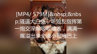 [MP4/ 579M]&nbsp;&nbsp;骚逼大白兔，听狼友指挥第一炮交深喉吸取精液，满满一嘴溢出来全滴小哥鸡巴上