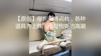 【原创】母狗束缚调教，各种道具齐上阵，小母狗爽的高潮不断