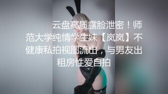 ⚫️⚫️云盘高质露脸泄密！师范大学纯情学生妹【岚岚】不健康私拍视图流出，与男友出租房性爱自拍