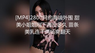 [MP4]2800网约高端外围 甜美小姐姐刚下海没多久 苗条美乳连干两场爽翻天