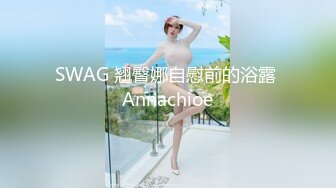 SWAG 翘臀娜自慰前的浴露 Annachioe