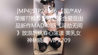 [MP4]STP24936 【国产AV荣耀??推荐】麻豆联合爱豆出品新作MAD-035《淫劫无间》放浪胡桃春心荡漾 美乳女神林晓雪 VIP2209