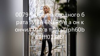 0079 - Облила сводного брата IMBA ENERGY, а он кончил мне в трусы (ph60b89fff01ae6)