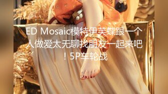 ED Mosaic模特伊芙蝶跟一个人做爱太无聊找朋友一起来吧！5P车轮战