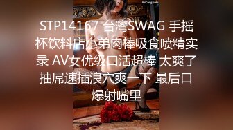 STP14167 台灣SWAG 手摇杯饮料店小弟肉棒吸食喷精实录 AV女优级口活超棒 太爽了抽屌速插浪穴爽一下 最后口爆射嘴里