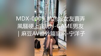 MDX-0009_桃色壞女友賣弄風騷硬上貪玩H-GAME男友｜麻豆AV番外篇官网-宁洋子