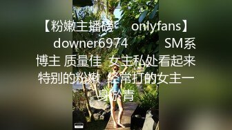 【粉嫩主播磅㊙️onlyfans】☀️downer6974☀️☛☛SM系博主 质量佳  女主私处看起来特别的粉嫩  经常打的女主一身淤青