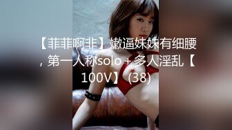 【菲菲啊非】嫩逼妹妹有细腰，第一人称solo＋多人淫乱【100V】 (38)