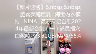 【新片速遞】&nbsp;&nbsp; ⭐肥臀美鲍巨乳⭐淘宝内衣模特♥NINA♥最新抖奶自慰2024年最新合集（一）道具插穴白浆喷水[3.91GB/MP4/55:47]