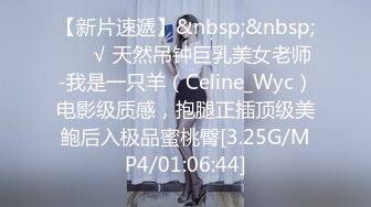 【新片速遞】&nbsp;&nbsp; ❤️√ 天然吊钟巨乳美女老师-我是一只羊（Celine_Wyc）电影级质感，抱腿正插顶级美鲍后入极品蜜桃臀[3.25G/MP4/01:06:44]