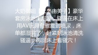 大奶御姐【大岛由美子】豪华套房泳池里泡澡，骚逼在床上用AV玩具自慰震到喷尿，床单都湿完了，赶紧到泳池清洗骚逼，再回床上看骚穴！