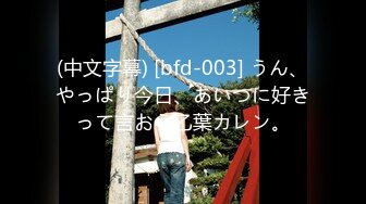 (中文字幕) [bfd-003] うん、やっぱり今日、あいつに好きって言おう乙葉カレン。