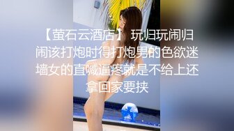 【萤石云酒店】 玩归玩闹归闹该打炮时得打炮男的色欲迷墙女的直喊逼疼就是不给上还拿回家要挟