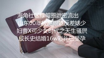 海角社区绿帽圈泄密流出❤️山东00年极品眼镜反差婊少妇曹X可少女时代之天生骚屄成长史结婚16w彩礼已受孕