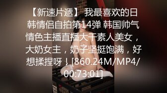 【新速片遞】 我最喜欢的日韩情侣自拍第14弹 韩国帅气情色主播直播大干素人美女，大奶女主，奶子坚挺饱满，好想揉捏呀！[860.24M/MP4/00:73:01]