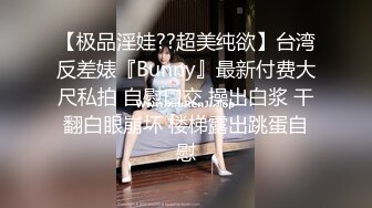 【极品淫娃??超美纯欲】台湾反差婊『Bunny』最新付费大尺私拍 自慰口交 操出白浆 干翻白眼崩坏 楼梯露出跳蛋自慰