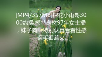 [MP4/357MB]探花小雨哥3000约操 模特身材97年女主播，妹子骑乘特别认真看着性感逼毛很惹火