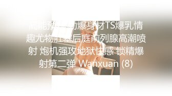 高能预警 劲爆身材TS爆乳情趣尤物肛塞后庭前列腺高潮喷射 炮机强攻地狱快感 锁精爆射第二弹 Wanxuan (8)