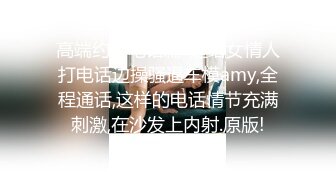 高端约会电话篇-边给女情人打电话边操骚逼车模amy,全程通话,这样的电话情节充满刺激,在沙发上内射.原版!