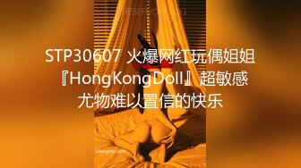 STP30607 火爆网红玩偶姐姐『HongKongDoll』超敏感尤物难以置信的快乐