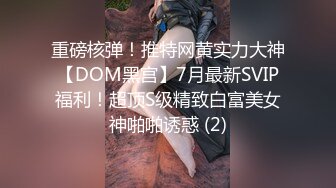 重磅核弹！推特网黄实力大神【DOM黑宫】7月最新SVIP福利！超顶S级精致白富美女神啪啪诱惑 (2)