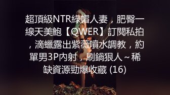 超頂級NTR綠帽人妻，肥臀一線天美鮑【QWER】訂閱私拍，滴蠟露出紫薇噴水調教，約單男3P內射，刷鍋狠人～稀缺資源勁爆收藏 (16)