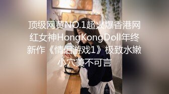 顶级网黄NO.1超火爆香港网红女神HongKongDoll年终新作《情侣游戏1》极致水嫩小穴美不可言