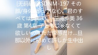 [无码破解]SDNM-197 その顔/身体/ピュアな心。君のすべては美しい。 三浦歩美 36歳 第4章 子どもじゃなくて欲しいのはただ快感だけ…旦那以外に初めて許した生中出し